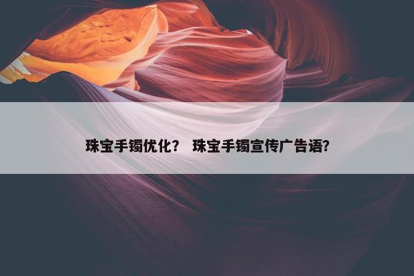 珠宝手镯优化？ 珠宝手镯宣传广告语？