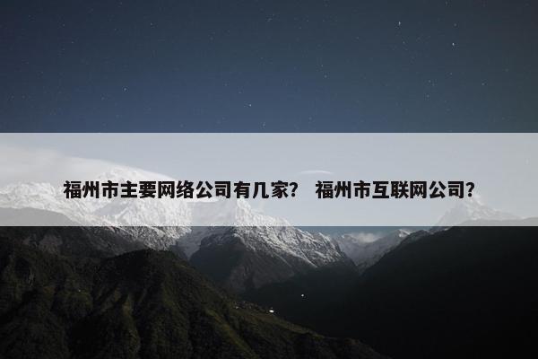 福州市主要网络公司有几家？ 福州市互联网公司？