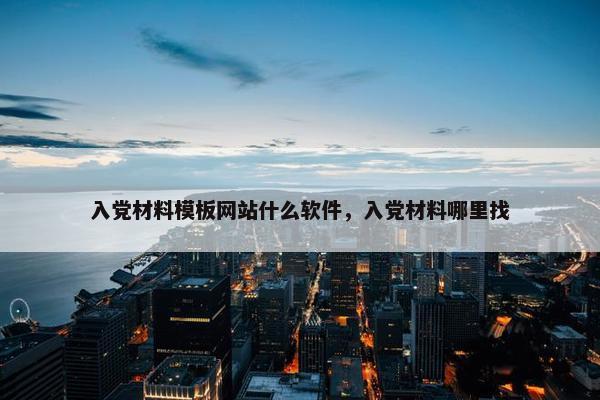 入党材料模板网站什么软件，入党材料哪里找