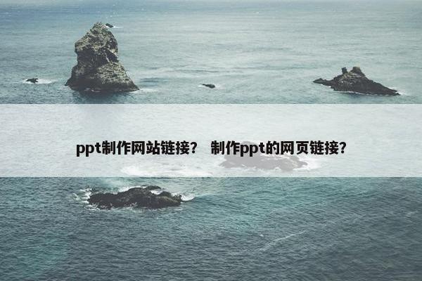 ppt制作网站链接？ 制作ppt的网页链接？