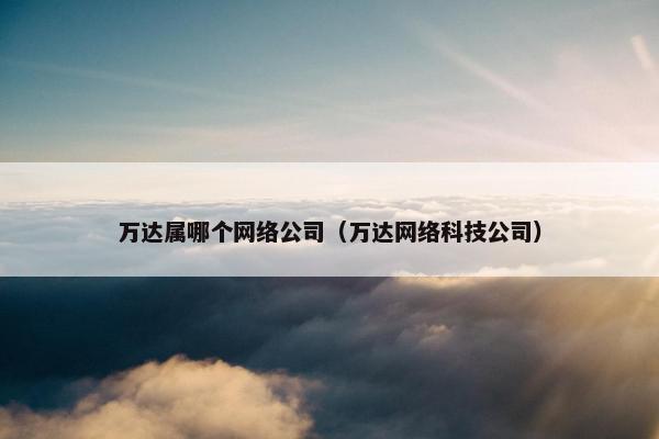 万达属哪个网络公司（万达网络科技公司）
