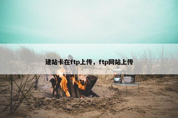 建站卡在ftp上传，ftp网站上传