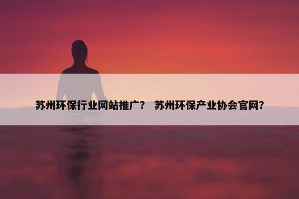 苏州环保行业网站推广？ 苏州环保产业协会官网？