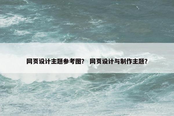 网页设计主题参考图？ 网页设计与制作主题？