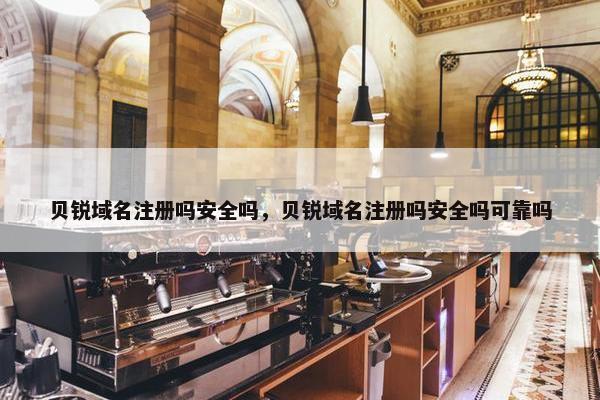 贝锐域名注册吗安全吗，贝锐域名注册吗安全吗可靠吗
