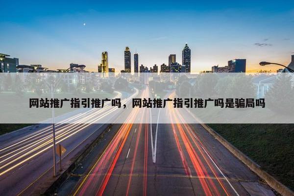 网站推广指引推广吗，网站推广指引推广吗是骗局吗