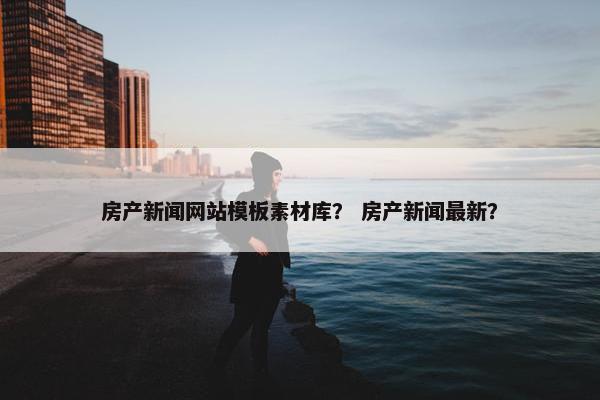 房产新闻网站模板素材库？ 房产新闻最新？