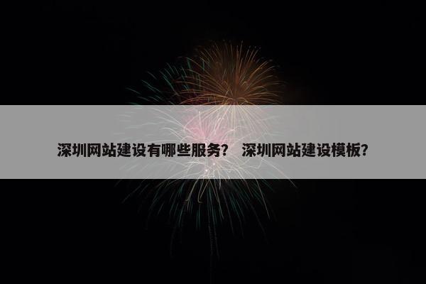 深圳网站建设有哪些服务？ 深圳网站建设模板？