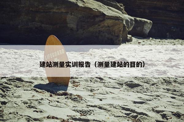 建站测量实训报告（测量建站的目的）