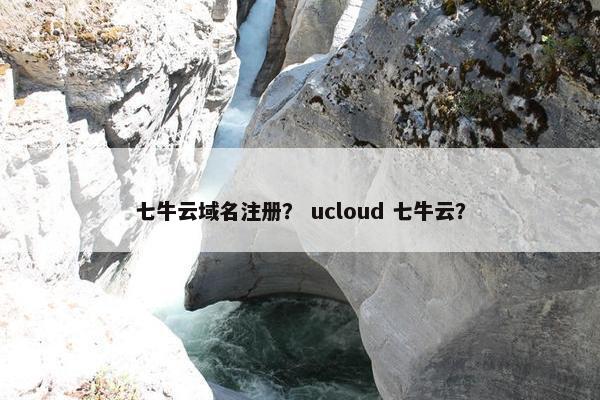 七牛云域名注册？ ucloud 七牛云？