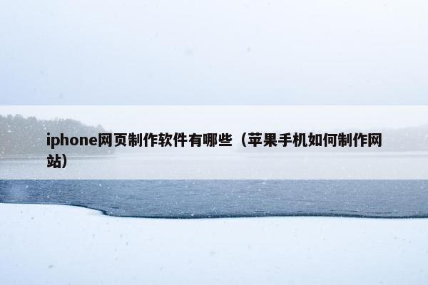 iphone网页制作软件有哪些（苹果手机如何制作网站）