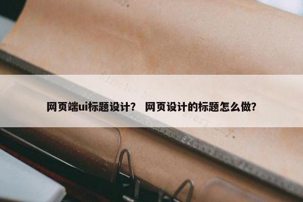 网页端ui标题设计？ 网页设计的标题怎么做？