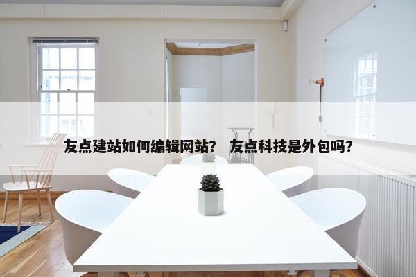 友点建站如何编辑网站？ 友点科技是外包吗？