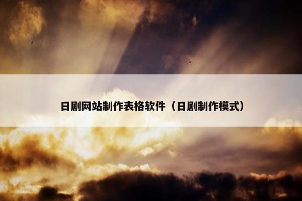 日剧网站制作表格软件（日剧制作模式）