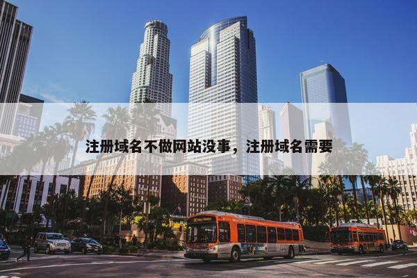 注册域名不做网站没事，注册域名需要