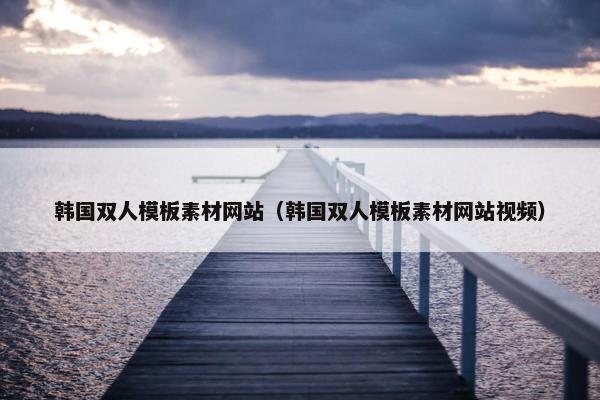 韩国双人模板素材网站（韩国双人模板素材网站视频）