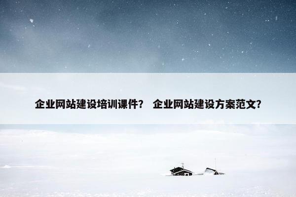 企业网站建设培训课件？ 企业网站建设方案范文？