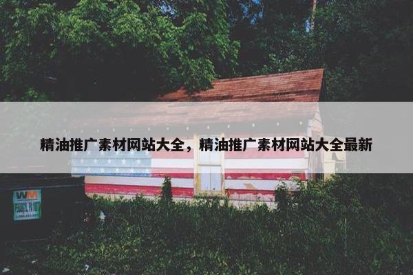 精油推广素材网站大全，精油推广素材网站大全最新