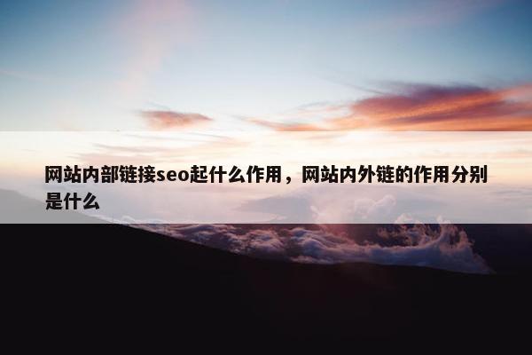 网站内部链接seo起什么作用，网站内外链的作用分别是什么