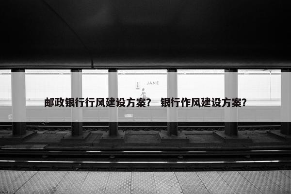 邮政银行行风建设方案？ 银行作风建设方案？