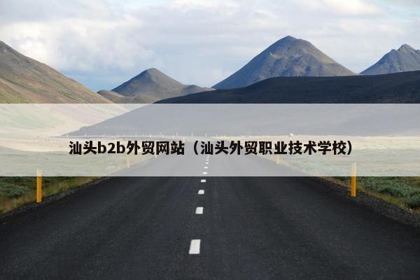 汕头b2b外贸网站（汕头外贸职业技术学校）