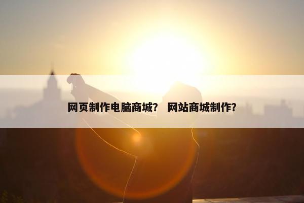 网页制作电脑商城？ 网站商城制作？