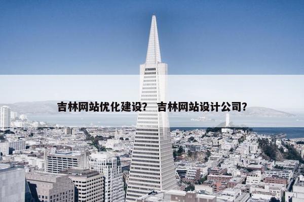 吉林网站优化建设？ 吉林网站设计公司？
