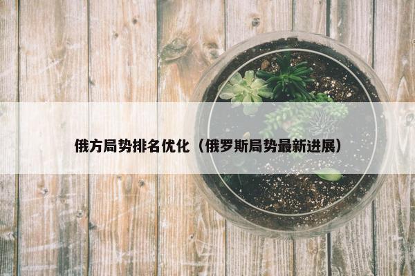 俄方局势排名优化（俄罗斯局势最新进展）