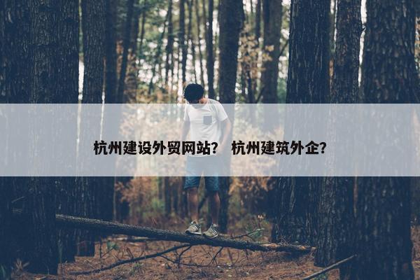 杭州建设外贸网站？ 杭州建筑外企？