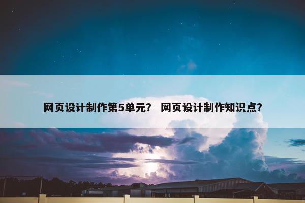 网页设计制作第5单元？ 网页设计制作知识点？