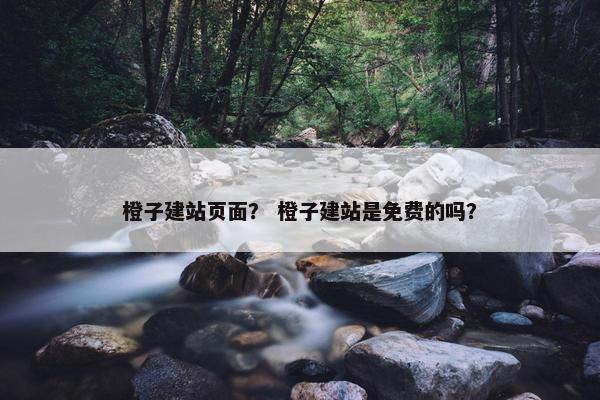 橙子建站页面？ 橙子建站是免费的吗？