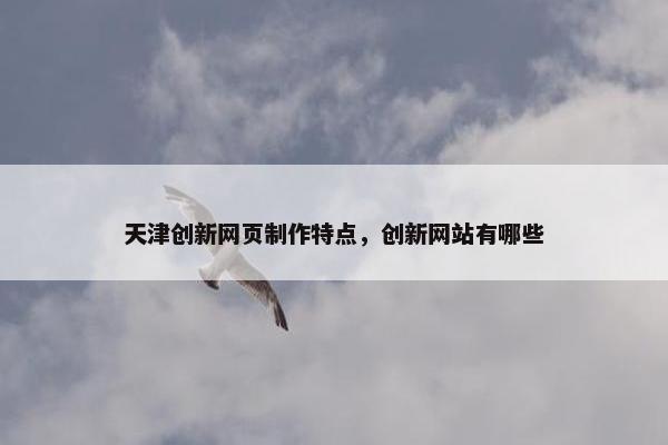 天津创新网页制作特点，创新网站有哪些