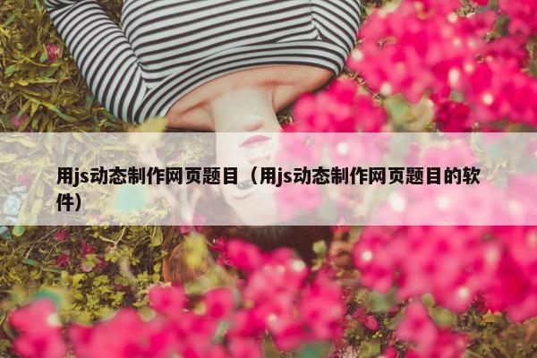 用js动态制作网页题目（用js动态制作网页题目的软件）