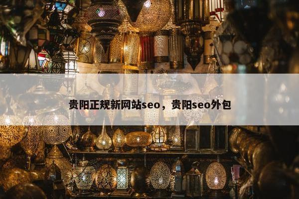 贵阳正规新网站seo，贵阳seo外包