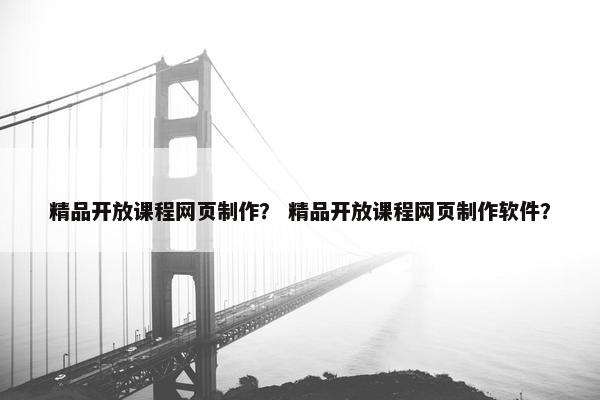 精品开放课程网页制作？ 精品开放课程网页制作软件？