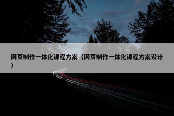 网页制作一体化课程方案（网页制作一体化课程方案设计）