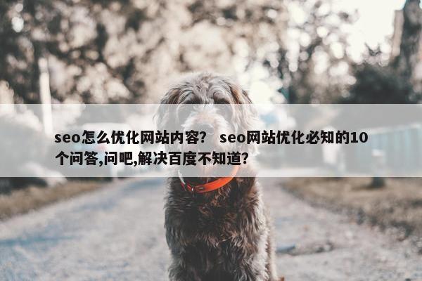 seo怎么优化网站内容？ seo网站优化必知的10个问答,问吧,解决百度不知道？