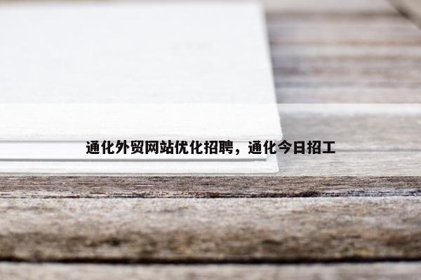 通化外贸网站优化招聘，通化今日招工