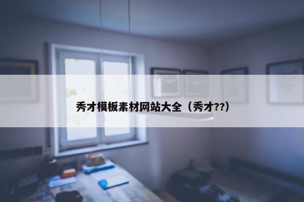 秀才模板素材网站大全（秀才??）