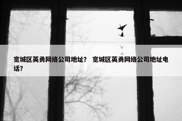 宽城区英勇网络公司地址？ 宽城区英勇网络公司地址电话？