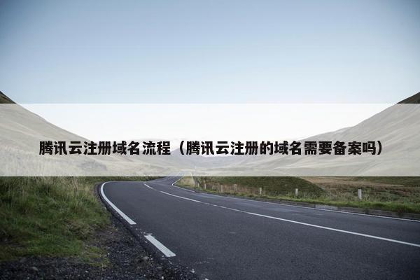 腾讯云注册域名流程（腾讯云注册的域名需要备案吗）