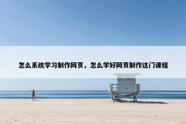 怎么系统学习制作网页，怎么学好网页制作这门课程