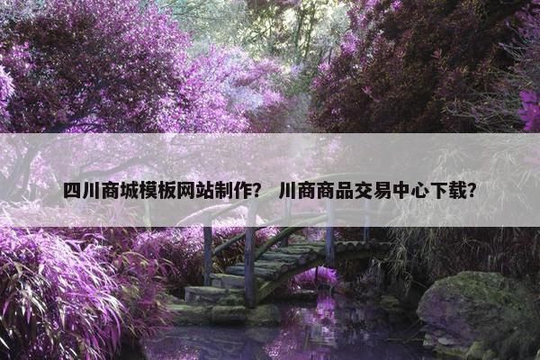 四川商城模板网站制作？ 川商商品交易中心下载？