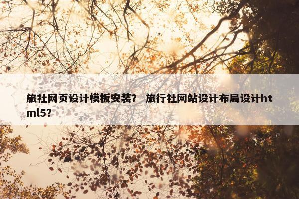 旅社网页设计模板安装？ 旅行社网站设计布局设计html5？