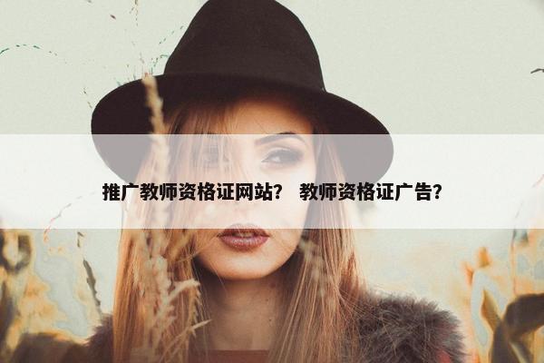 推广教师资格证网站？ 教师资格证广告？