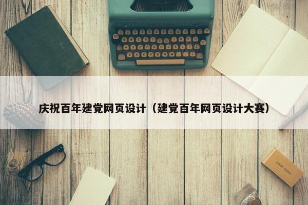 庆祝百年建党网页设计（建党百年网页设计大赛）