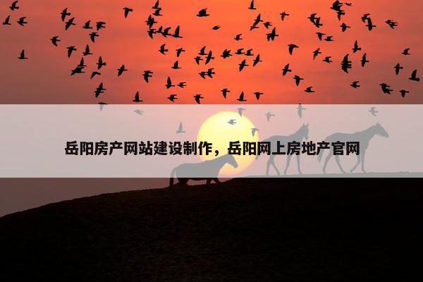 岳阳房产网站建设制作，岳阳网上房地产官网