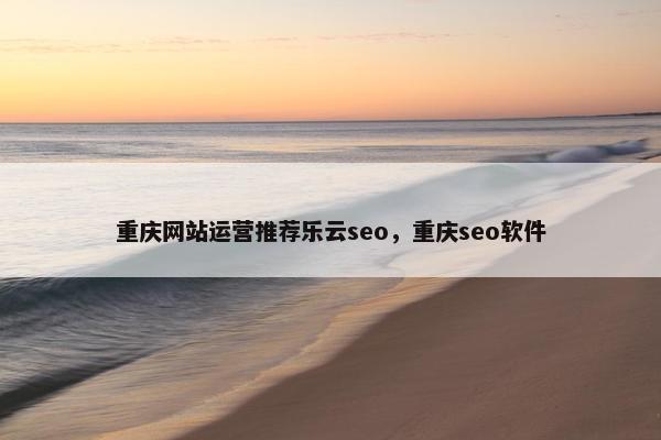 重庆网站运营推荐乐云seo，重庆seo软件