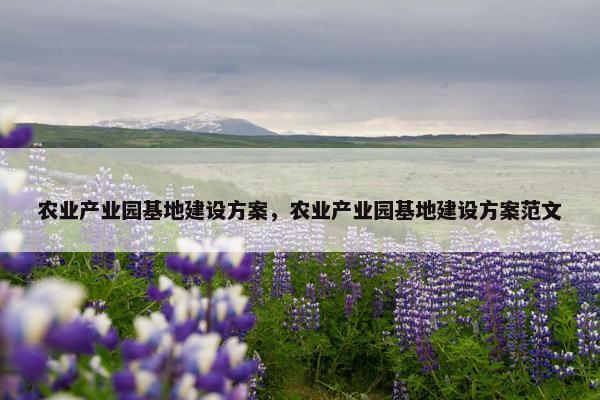 农业产业园基地建设方案，农业产业园基地建设方案范文
