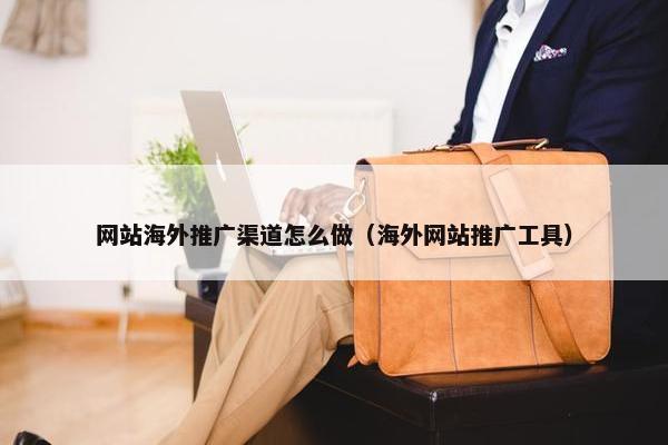 网站海外推广渠道怎么做（海外网站推广工具）